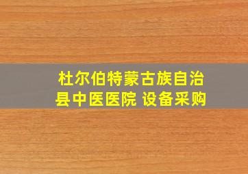 杜尔伯特蒙古族自治县中医医院 设备采购